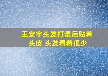 王安宇头发打湿后贴着 头皮 头发看着很少